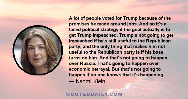 A lot of people voted for Trump because of the promises he made around jobs. And so it's a failed political strategy if the goal actually is to get Trump impeached. Trump's not going to get impeached if he's still