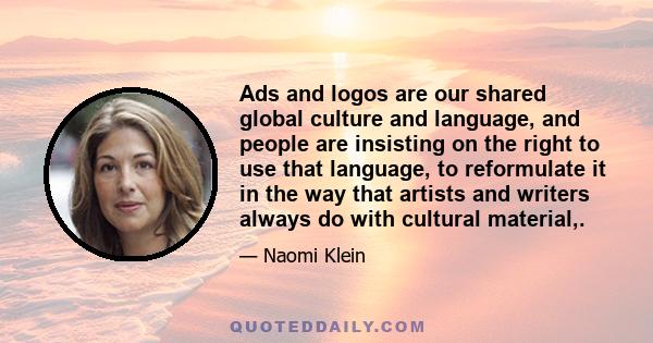 Ads and logos are our shared global culture and language, and people are insisting on the right to use that language, to reformulate it in the way that artists and writers always do with cultural material,.