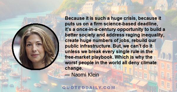 Because it is such a huge crisis, because it puts us on a firm science-based deadline, it's a once-in-a-century opportunity to build a better society and address raging inequality, create huge numbers of jobs, rebuild