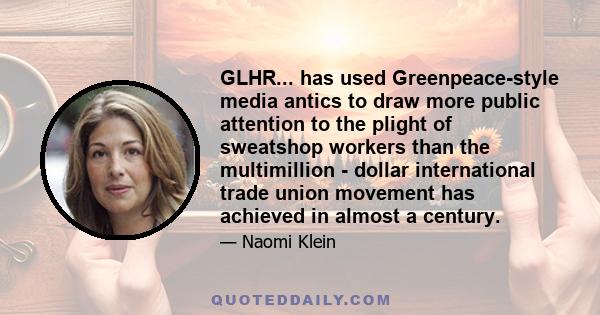 GLHR... has used Greenpeace-style media antics to draw more public attention to the plight of sweatshop workers than the multimillion - dollar international trade union movement has achieved in almost a century.