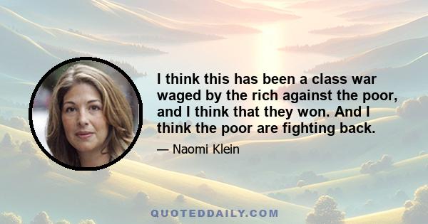 I think this has been a class war waged by the rich against the poor, and I think that they won. And I think the poor are fighting back.