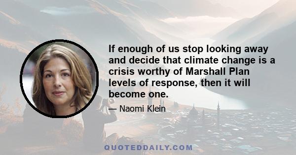 If enough of us stop looking away and decide that climate change is a crisis worthy of Marshall Plan levels of response, then it will become one.