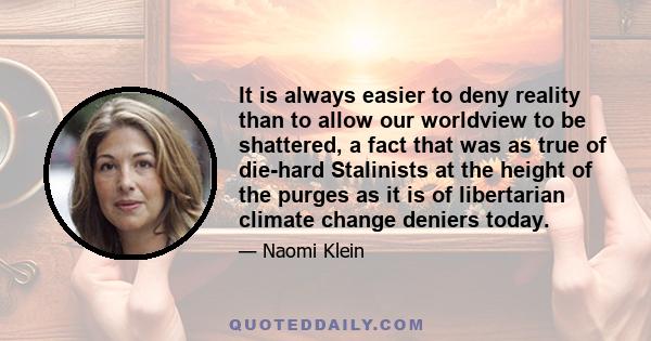 It is always easier to deny reality than to allow our worldview to be shattered, a fact that was as true of die-hard Stalinists at the height of the purges as it is of libertarian climate change deniers today.