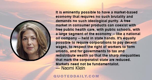 It is eminently possible to have a market-based economy that requires no such brutality and demands no such ideological purity. A free market in consumer products can coexist with free public health care, with public