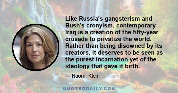 Like Russia's gangsterism and Bush's cronyism, contemporary Iraq is a creation of the fifty-year crusade to privatize the world. Rather than being disowned by its creators, it deserves to be seen as the purest