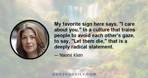 My favorite sign here says, I care about you. In a culture that trains people to avoid each other's gaze, to say, Let them die, that is a deeply radical statement.