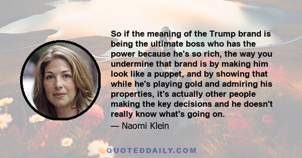 So if the meaning of the Trump brand is being the ultimate boss who has the power because he's so rich, the way you undermine that brand is by making him look like a puppet, and by showing that while he's playing gold