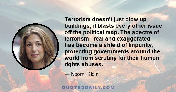 Terrorism doesn't just blow up buildings; it blasts every other issue off the political map. The spectre of terrorism - real and exaggerated - has become a shield of impunity, protecting governments around the world