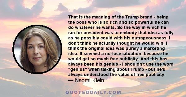 That is the meaning of the Trump brand - being the boss who is so rich and so powerful he can do whatever he wants. So the way in which he ran for president was to embody that idea as fully as he possibly could with his 