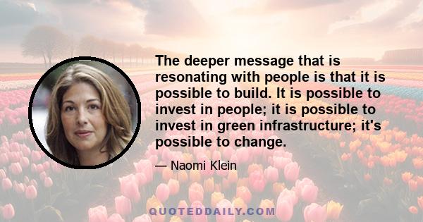 The deeper message that is resonating with people is that it is possible to build. It is possible to invest in people; it is possible to invest in green infrastructure; it's possible to change.