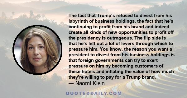 The fact that Trump's refused to divest from his labyrinth of business holdings, the fact that he's continuing to profit from his brand and indeed create all kinds of new opportunities to profit off the presidency is