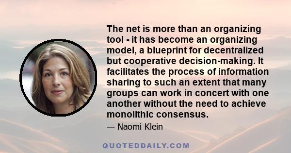 The net is more than an organizing tool - it has become an organizing model, a blueprint for decentralized but cooperative decision-making. It facilitates the process of information sharing to such an extent that many