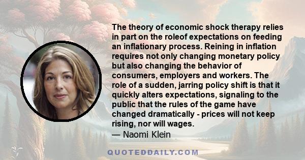 The theory of economic shock therapy relies in part on the roleof expectations on feeding an inflationary process. Reining in inflation requires not only changing monetary policy but also changing the behavior of