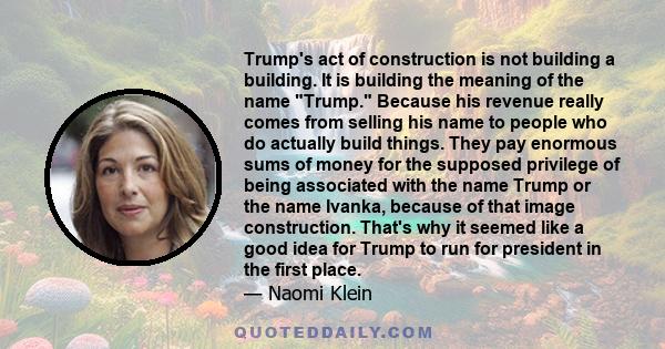 Trump's act of construction is not building a building. It is building the meaning of the name Trump. Because his revenue really comes from selling his name to people who do actually build things. They pay enormous sums 