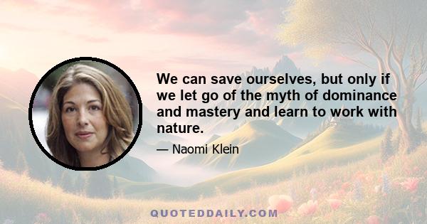 We can save ourselves, but only if we let go of the myth of dominance and mastery and learn to work with nature.