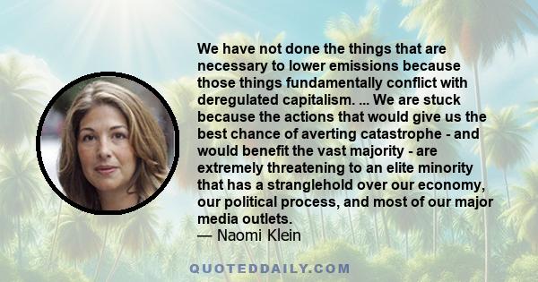 We have not done the things that are necessary to lower emissions because those things fundamentally conflict with deregulated capitalism. ... We are stuck because the actions that would give us the best chance of