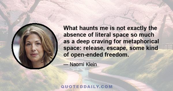 What haunts me is not exactly the absence of literal space so much as a deep craving for metaphorical space: release, escape, some kind of open-ended freedom.