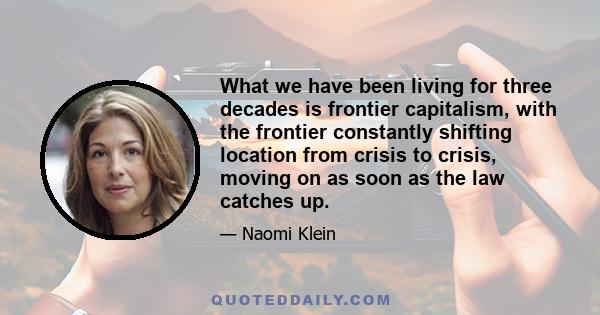 What we have been living for three decades is frontier capitalism, with the frontier constantly shifting location from crisis to crisis, moving on as soon as the law catches up.