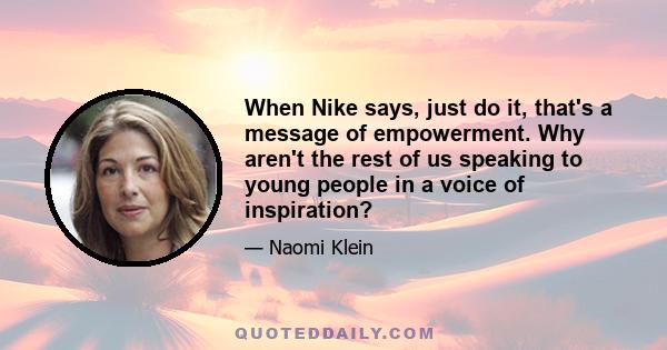 When Nike says, just do it, that's a message of empowerment. Why aren't the rest of us speaking to young people in a voice of inspiration?