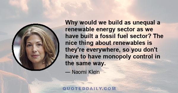 Why would we build as unequal a renewable energy sector as we have built a fossil fuel sector? The nice thing about renewables is they're everywhere, so you don't have to have monopoly control in the same way.