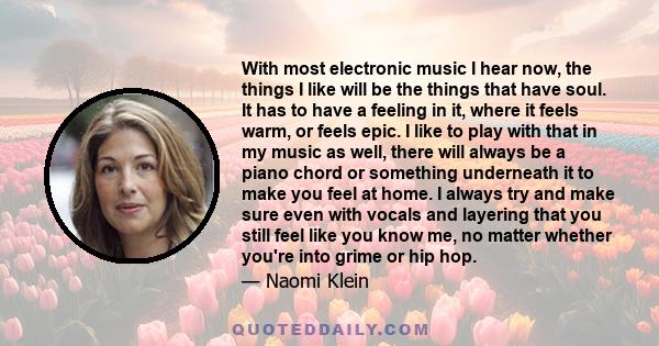 With most electronic music I hear now, the things I like will be the things that have soul. It has to have a feeling in it, where it feels warm, or feels epic. I like to play with that in my music as well, there will