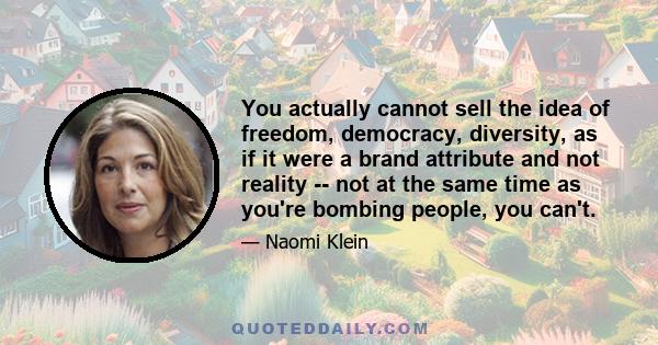 You actually cannot sell the idea of freedom, democracy, diversity, as if it were a brand attribute and not reality -- not at the same time as you're bombing people, you can't.