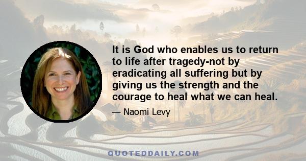 It is God who enables us to return to life after tragedy-not by eradicating all suffering but by giving us the strength and the courage to heal what we can heal.