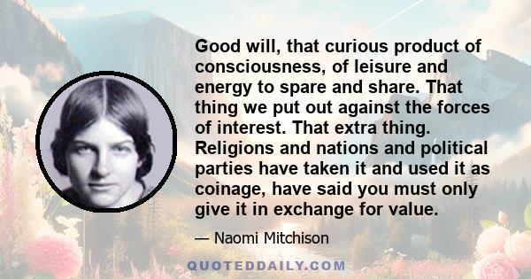 Good will, that curious product of consciousness, of leisure and energy to spare and share. That thing we put out against the forces of interest. That extra thing. Religions and nations and political parties have taken