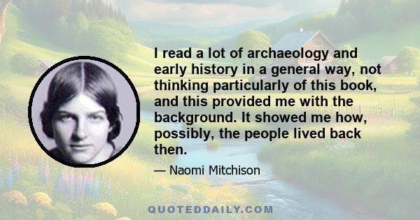 I read a lot of archaeology and early history in a general way, not thinking particularly of this book, and this provided me with the background. It showed me how, possibly, the people lived back then.