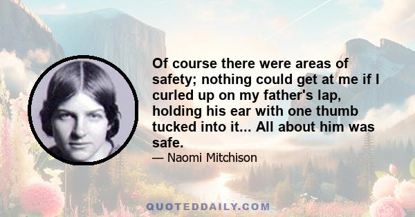 Of course there were areas of safety; nothing could get at me if I curled up on my father's lap, holding his ear with one thumb tucked into it... All about him was safe.