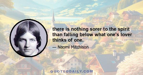 there is nothing sorer to the spirit than falling below what one's lover thinks of one.