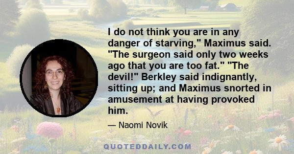 I do not think you are in any danger of starving, Maximus said. The surgeon said only two weeks ago that you are too fat. The devil! Berkley said indignantly, sitting up; and Maximus snorted in amusement at having