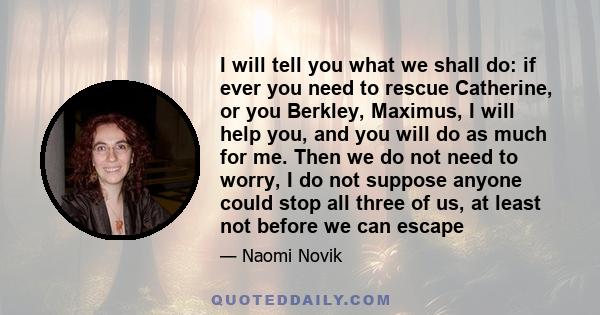 I will tell you what we shall do: if ever you need to rescue Catherine, or you Berkley, Maximus, I will help you, and you will do as much for me. Then we do not need to worry, I do not suppose anyone could stop all