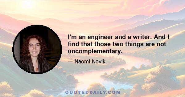 I'm an engineer and a writer. And I find that those two things are not uncomplementary.