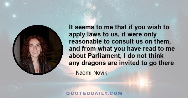 It seems to me that if you wish to apply laws to us, it were only reasonable to consult us on them, and from what you have read to me about Parliament, I do not think any dragons are invited to go there