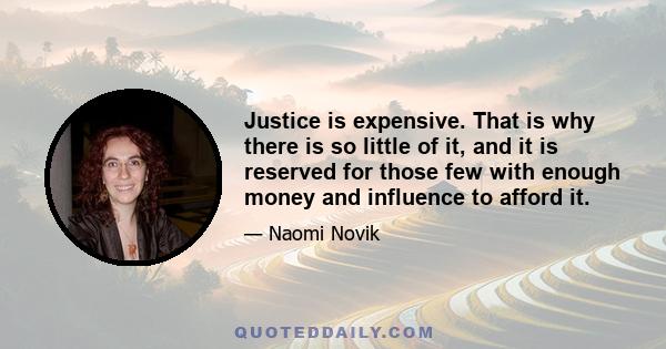 Justice is expensive. That is why there is so little of it, and it is reserved for those few with enough money and influence to afford it.