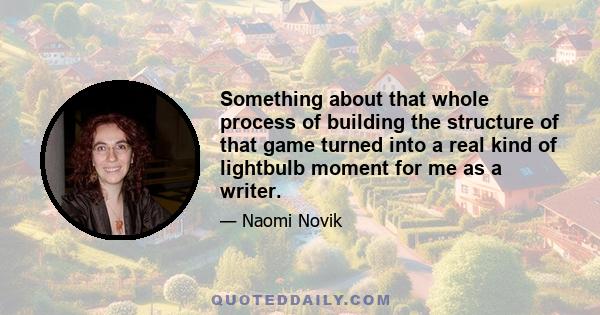 Something about that whole process of building the structure of that game turned into a real kind of lightbulb moment for me as a writer.