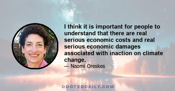 I think it is important for people to understand that there are real serious economic costs and real serious economic damages associated with inaction on climate change.