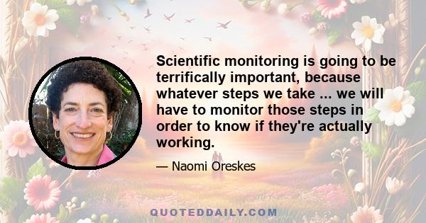 Scientific monitoring is going to be terrifically important, because whatever steps we take ... we will have to monitor those steps in order to know if they're actually working.