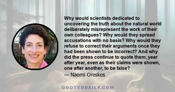 Why would scientists dedicated to uncovering the truth about the natural world deliberately misrepresent the work of their own colleagues? Why would they spread accusations with no basis? Why would they refuse to