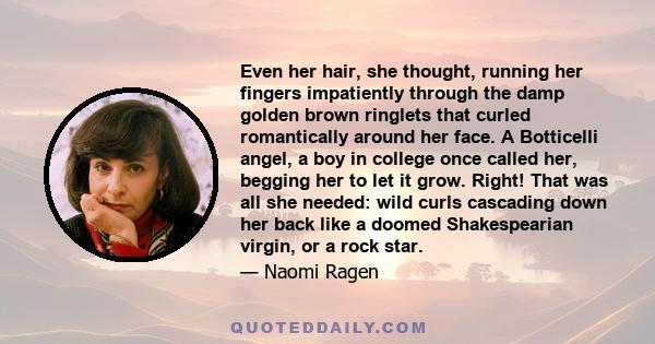 Even her hair, she thought, running her fingers impatiently through the damp golden brown ringlets that curled romantically around her face. A Botticelli angel, a boy in college once called her, begging her to let it