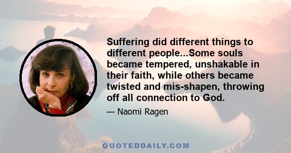 Suffering did different things to different people...Some souls became tempered, unshakable in their faith, while others became twisted and mis-shapen, throwing off all connection to God.