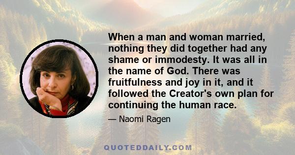 When a man and woman married, nothing they did together had any shame or immodesty. It was all in the name of God. There was fruitfulness and joy in it, and it followed the Creator's own plan for continuing the human