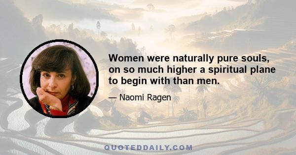 Women were naturally pure souls, on so much higher a spiritual plane to begin with than men.