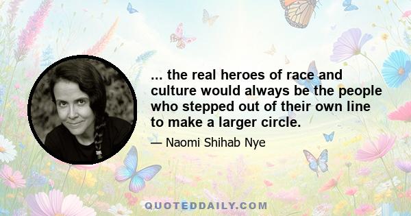 ... the real heroes of race and culture would always be the people who stepped out of their own line to make a larger circle.