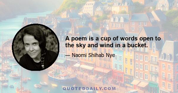 A poem is a cup of words open to the sky and wind in a bucket.