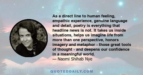 As a direct line to human feeling, empathic experience, genuine language and detail, poetry is everything that headline news is not. It takes us inside situations, helps us imagine life from more than one perspective,