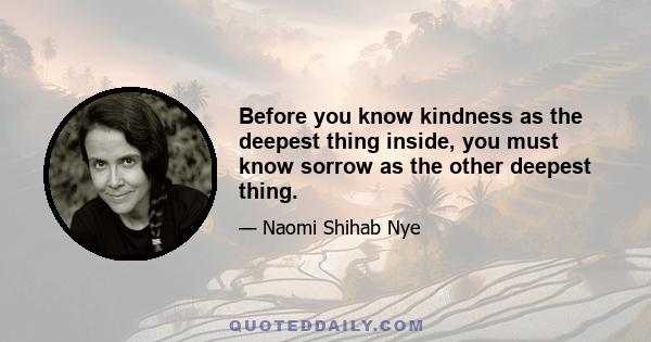 Before you know kindness as the deepest thing inside, you must know sorrow as the other deepest thing.