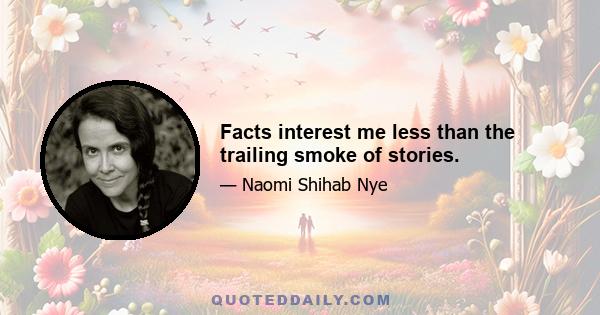 Facts interest me less than the trailing smoke of stories.