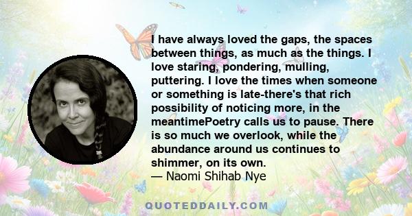 I have always loved the gaps, the spaces between things, as much as the things. I love staring, pondering, mulling, puttering. I love the times when someone or something is late-there's that rich possibility of noticing 